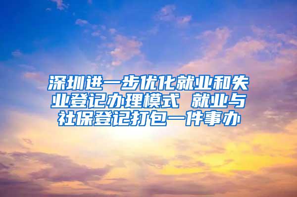 深圳进一步优化就业和失业登记办理模式 就业与社保登记打包一件事办