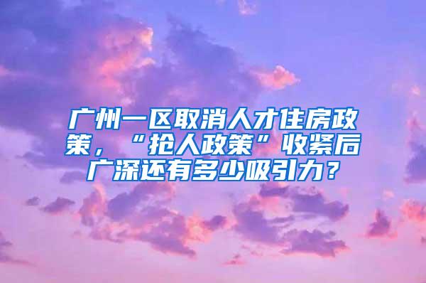 广州一区取消人才住房政策，“抢人政策”收紧后广深还有多少吸引力？