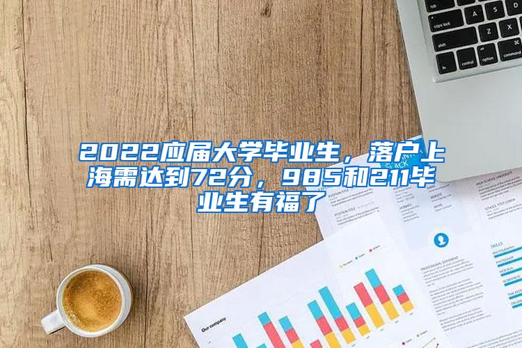 2022应届大学毕业生，落户上海需达到72分，985和211毕业生有福了