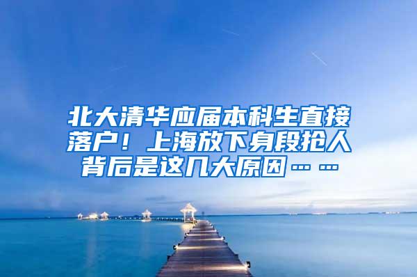 北大清华应届本科生直接落户！上海放下身段抢人背后是这几大原因……