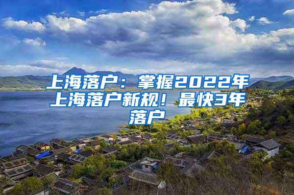 上海落户：掌握2022年上海落户新规！最快3年落户