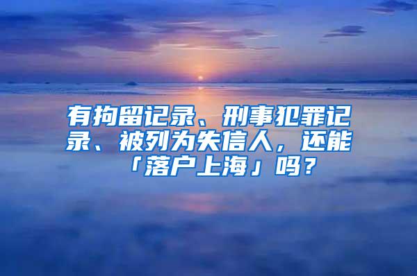 有拘留记录、刑事犯罪记录、被列为失信人，还能「落户上海」吗？