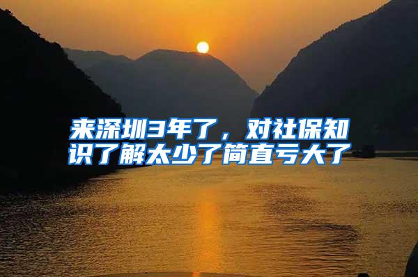 来深圳3年了，对社保知识了解太少了简直亏大了