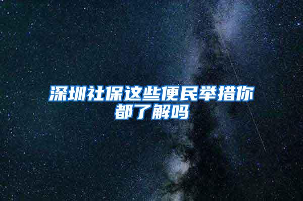 深圳社保这些便民举措你都了解吗