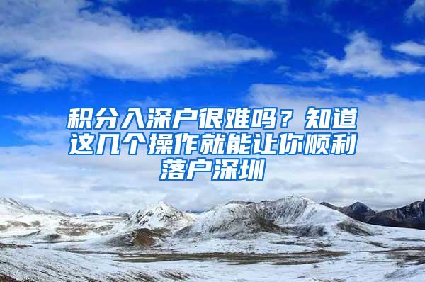 积分入深户很难吗？知道这几个操作就能让你顺利落户深圳