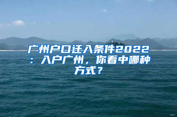广州户口迁入条件2022：入户广州，你看中哪种方式？
