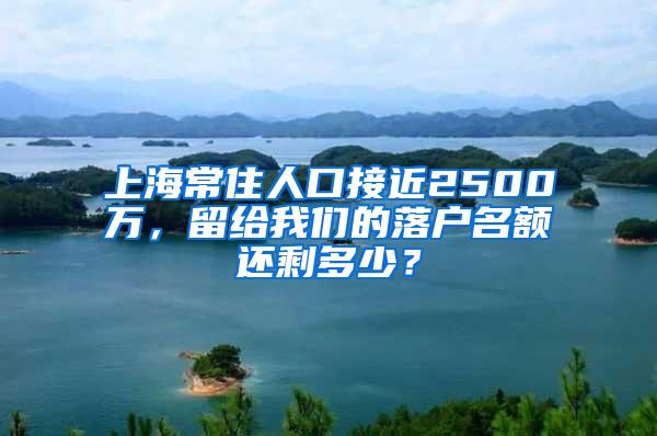 上海常住人口接近2500万，留给我们的落户名额还剩多少？