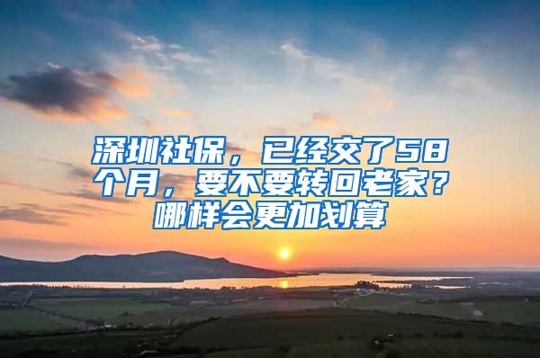 深圳社保，已经交了58个月，要不要转回老家？哪样会更加划算