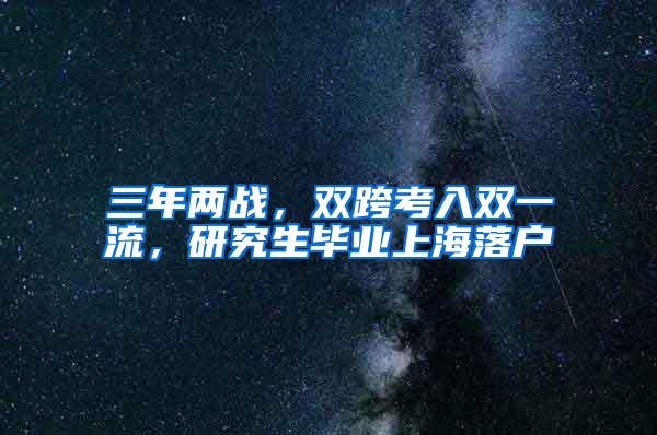 三年两战，双跨考入双一流，研究生毕业上海落户