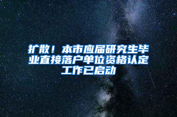 扩散！本市应届研究生毕业直接落户单位资格认定工作已启动