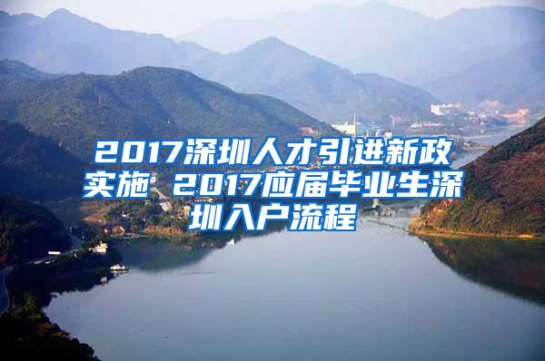 2017深圳人才引进新政实施 2017应届毕业生深圳入户流程