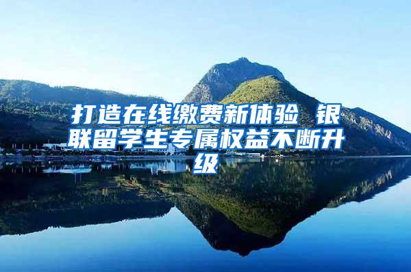 打造在线缴费新体验 银联留学生专属权益不断升级