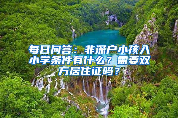 每日问答：非深户小孩入小学条件有什么？需要双方居住证吗？