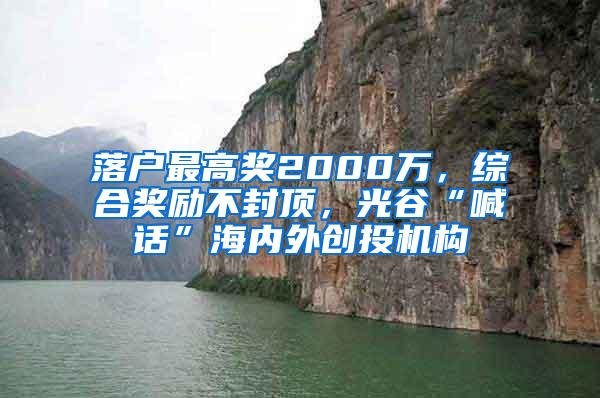 落户最高奖2000万，综合奖励不封顶，光谷“喊话”海内外创投机构