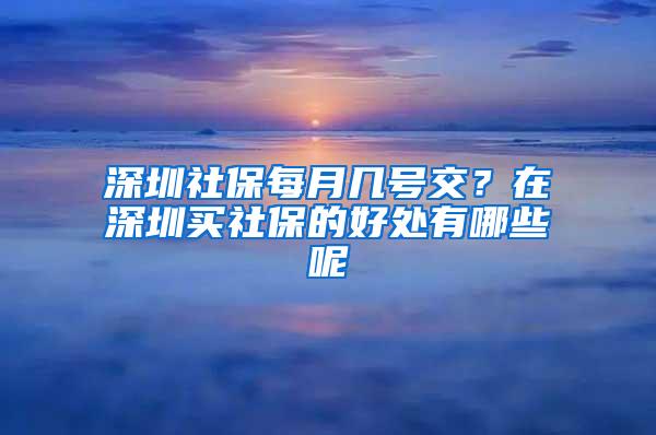 深圳社保每月几号交？在深圳买社保的好处有哪些呢