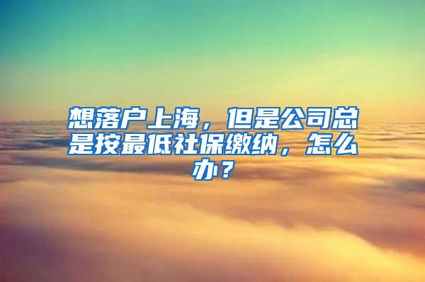 想落户上海，但是公司总是按最低社保缴纳，怎么办？