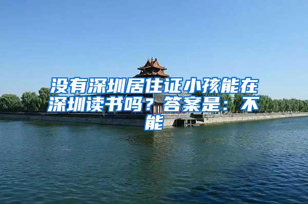 没有深圳居住证小孩能在深圳读书吗？答案是：不能