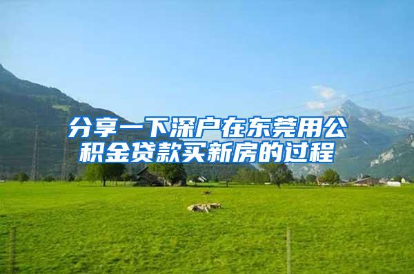 分享一下深户在东莞用公积金贷款买新房的过程