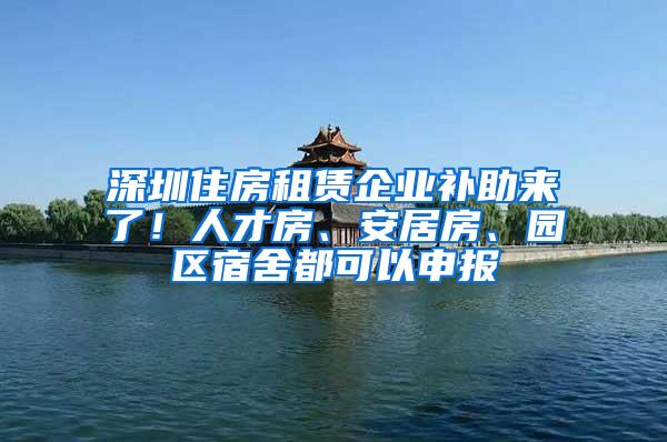 深圳住房租赁企业补助来了！人才房、安居房、园区宿舍都可以申报