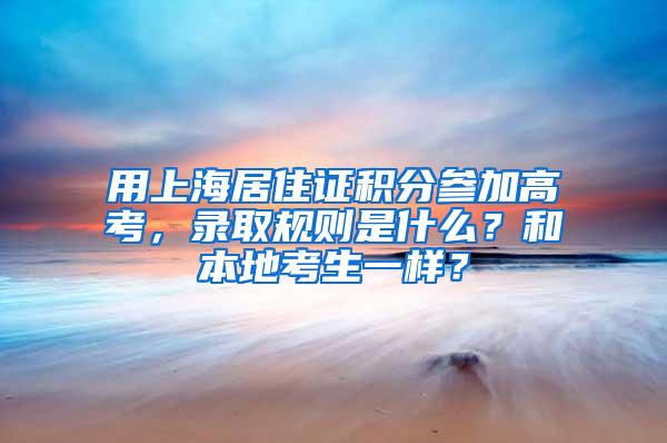 用上海居住证积分参加高考，录取规则是什么？和本地考生一样？