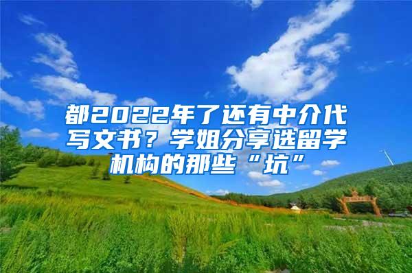 都2022年了还有中介代写文书？学姐分享选留学机构的那些“坑”