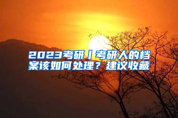 2023考研丨考研人的档案该如何处理？建议收藏