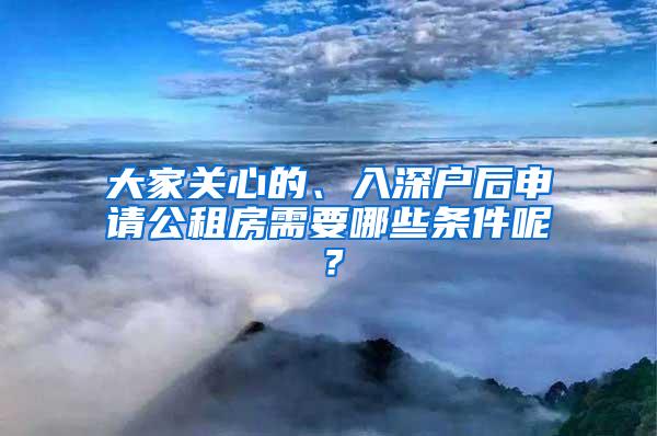 大家关心的、入深户后申请公租房需要哪些条件呢？