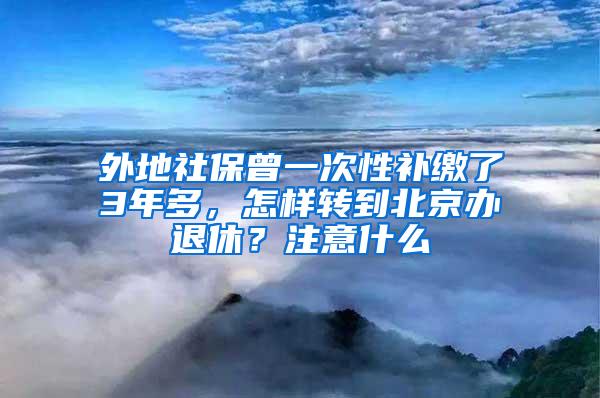 外地社保曾一次性补缴了3年多，怎样转到北京办退休？注意什么