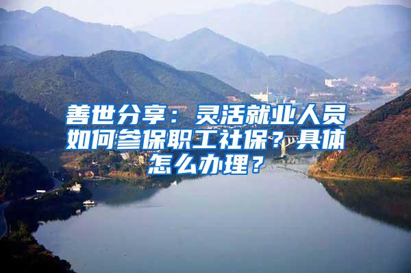 善世分享：灵活就业人员如何参保职工社保？具体怎么办理？