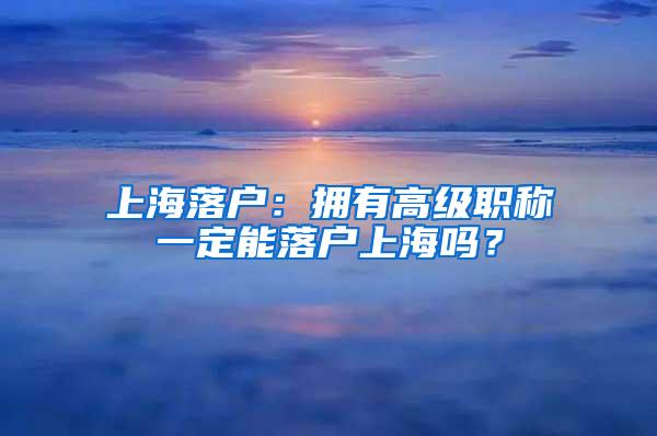 上海落户：拥有高级职称一定能落户上海吗？