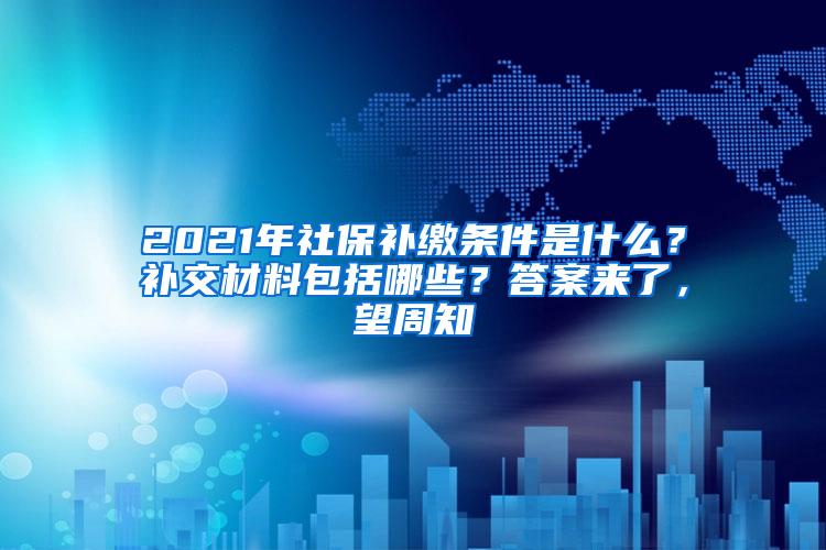 2021年社保补缴条件是什么？补交材料包括哪些？答案来了，望周知