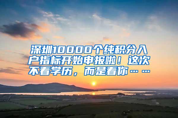 深圳10000个纯积分入户指标开始申报啦！这次不看学历，而是看你……