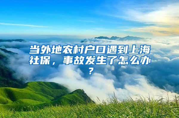 当外地农村户口遇到上海社保，事故发生了怎么办？