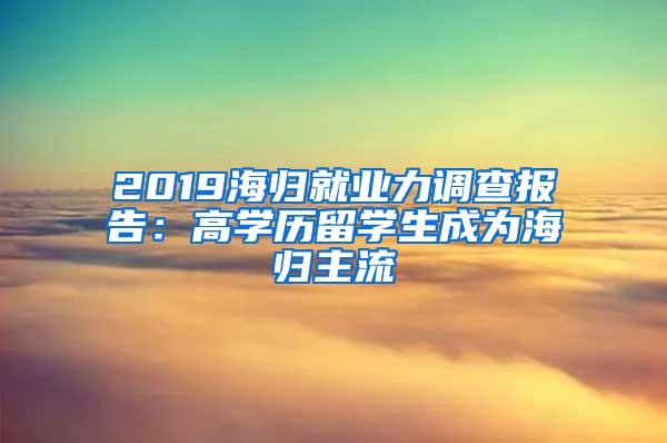 2019海归就业力调查报告：高学历留学生成为海归主流