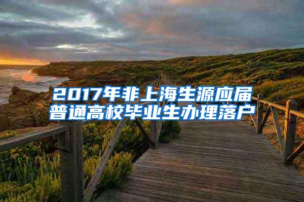 2017年非上海生源应届普通高校毕业生办理落户