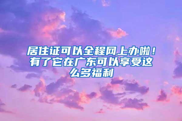 居住证可以全程网上办啦！有了它在广东可以享受这么多福利