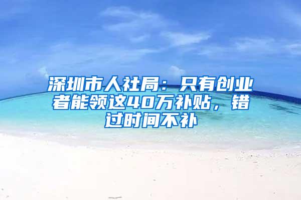 深圳市人社局：只有创业者能领这40万补贴，错过时间不补