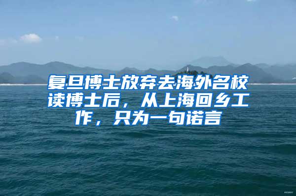 复旦博士放弃去海外名校读博士后，从上海回乡工作，只为一句诺言