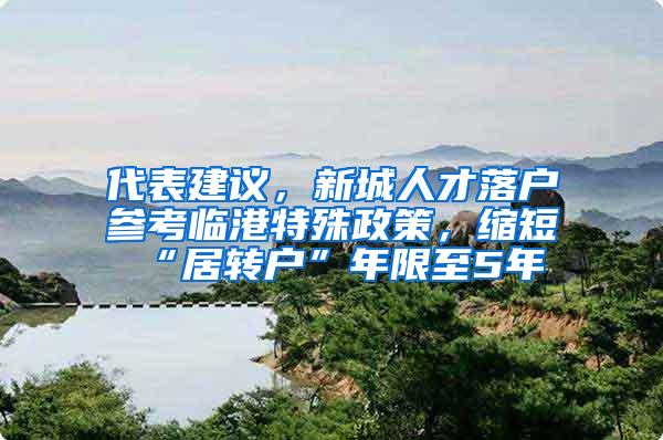 代表建议，新城人才落户参考临港特殊政策，缩短“居转户”年限至5年