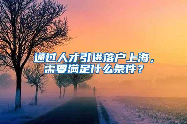 通过人才引进落户上海，需要满足什么条件？