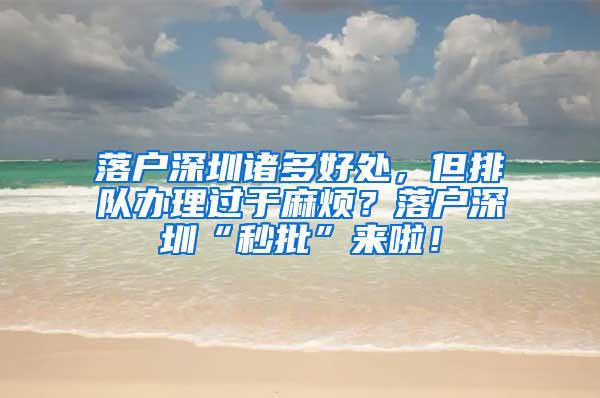 落户深圳诸多好处，但排队办理过于麻烦？落户深圳“秒批”来啦！