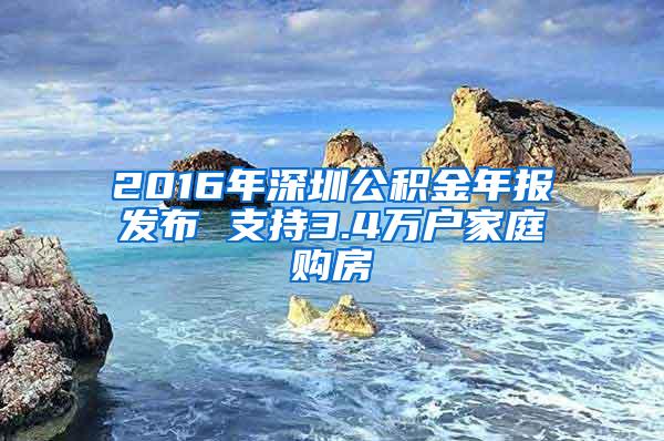 2016年深圳公积金年报发布 支持3.4万户家庭购房