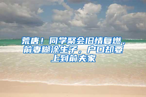 荒唐！同学聚会旧情复燃，前妻糊涂生子，户口却要上到前夫家