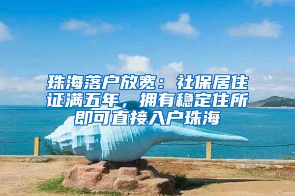 珠海落户放宽：社保居住证满五年，拥有稳定住所即可直接入户珠海