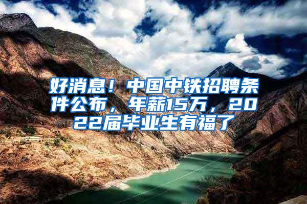 好消息！中国中铁招聘条件公布，年薪15万，2022届毕业生有福了