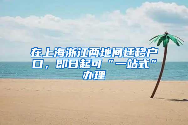 在上海浙江两地间迁移户口，即日起可“一站式”办理