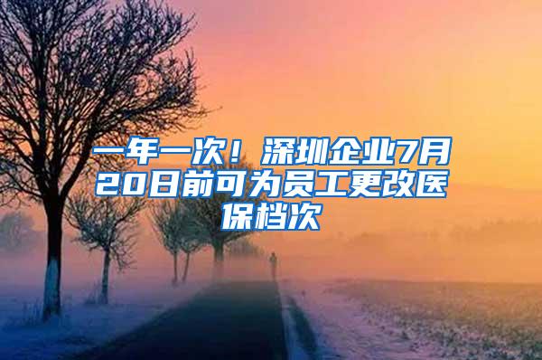 一年一次！深圳企业7月20日前可为员工更改医保档次