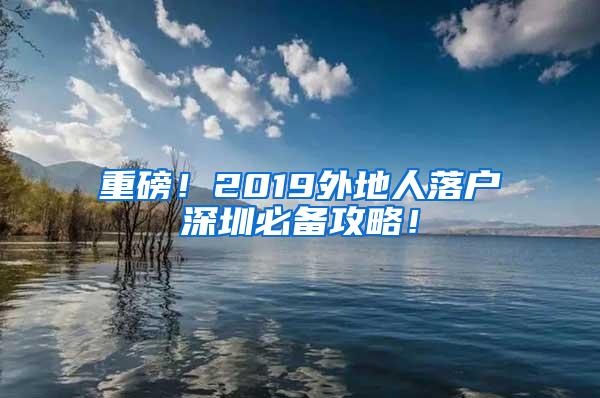 重磅！2019外地人落户深圳必备攻略！