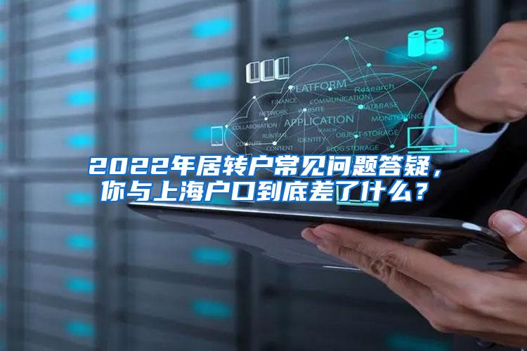 2022年居转户常见问题答疑，你与上海户口到底差了什么？