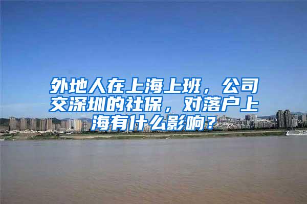 外地人在上海上班，公司交深圳的社保，对落户上海有什么影响？